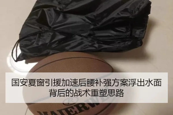 国安夏窗引援加速后腰补强方案浮出水面背后的战术重塑思路