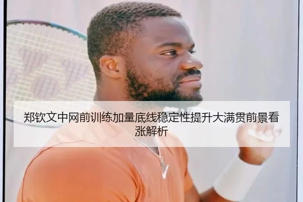 郑钦文中网前训练加量底线稳定性提升大满贯前景看涨解析