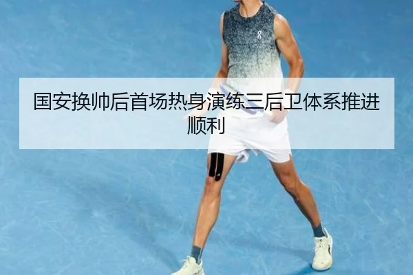 国安换帅后首场热身演练三后卫体系推进顺利